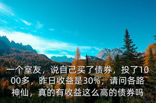 一個室友，說自己買了債券，投了1000多，昨日收益是30%，請問各路神仙，真的有收益這么高的債券嗎