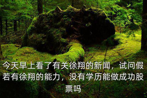 今天早上看了有關(guān)徐翔的新聞，試問假若有徐翔的能力，沒有學(xué)歷能做成功股票嗎