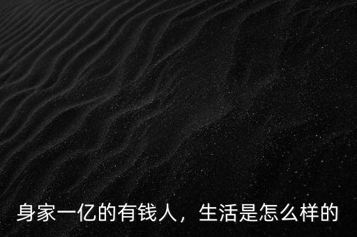 身家一億的有錢(qián)人，生活是怎么樣的