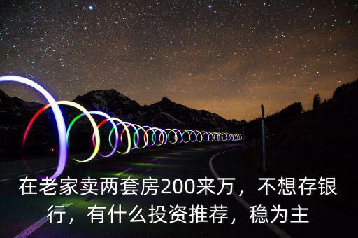 在老家賣(mài)兩套房200來(lái)萬(wàn)，不想存銀行，有什么投資推薦，穩(wěn)為主