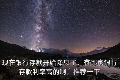 現(xiàn)在銀行存款開始降息了，有哪家銀行存款利率高的啊，推薦一下