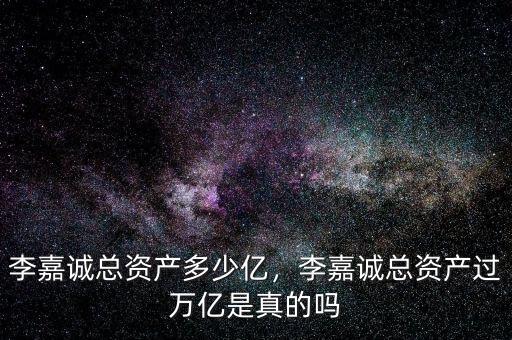 李嘉誠總資產(chǎn)多少億，李嘉誠總資產(chǎn)過萬億是真的嗎