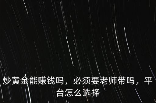 炒黃金能賺錢嗎，必須要老師帶嗎，平臺(tái)怎么選擇