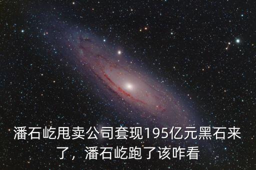 潘石屹甩賣公司套現(xiàn)195億元黑石來了，潘石屹跑了該咋看
