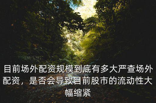 目前場外配資規(guī)模到底有多大嚴查場外配資，是否會導(dǎo)致目前股市的流動性大幅縮緊