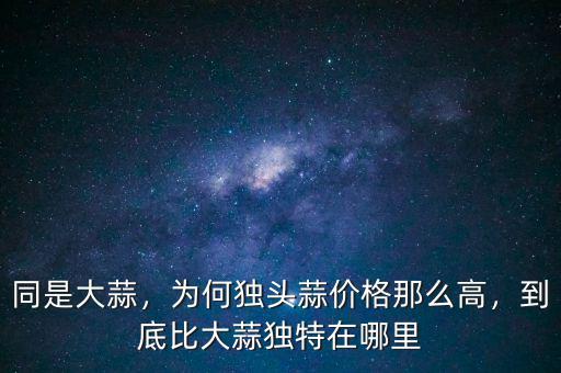 同是大蒜，為何獨(dú)頭蒜價格那么高，到底比大蒜獨(dú)特在哪里