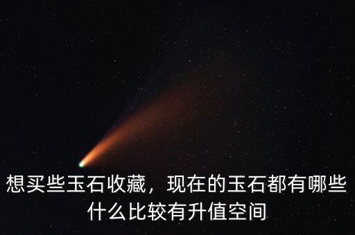 想買些玉石收藏，現(xiàn)在的玉石都有哪些什么比較有升值空間