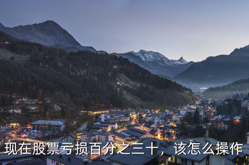 現(xiàn)在股票虧損百分之三十，該怎么操作