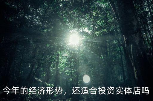 今年的經(jīng)濟(jì)形勢(shì)，還適合投資實(shí)體店嗎