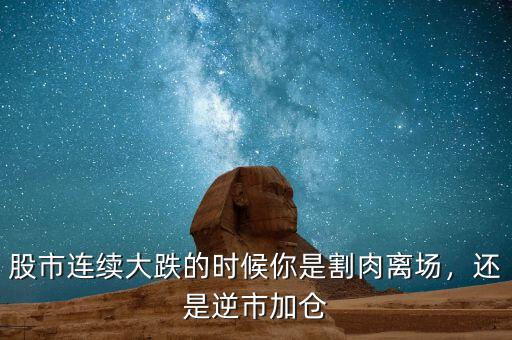 股市連續(xù)大跌的時(shí)候你是割肉離場(chǎng)，還是逆市加倉(cāng)