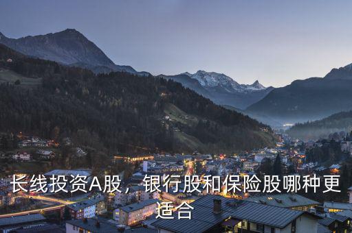 長(zhǎng)線投資A股，銀行股和保險(xiǎn)股哪種更適合