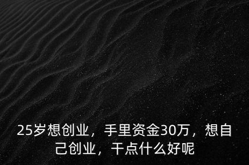 25歲想創(chuàng)業(yè)，手里資金30萬，想自己創(chuàng)業(yè)，干點什么好呢