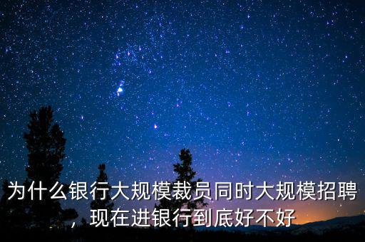 為什么銀行大規(guī)模裁員同時大規(guī)模招聘，現(xiàn)在進銀行到底好不好