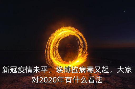 新冠疫情未平，埃博拉病毒又起，大家對2020年有什么看法
