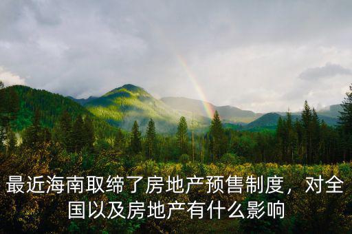 最近海南取締了房地產(chǎn)預(yù)售制度，對全國以及房地產(chǎn)有什么影響