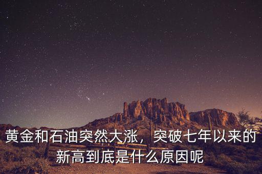 黃金和石油突然大漲，突破七年以來的新高到底是什么原因呢