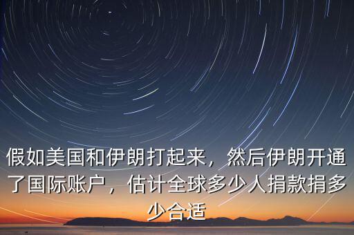 假如美國(guó)和伊朗打起來，然后伊朗開通了國(guó)際賬戶，估計(jì)全球多少人捐款捐多少合適