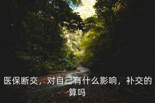 醫(yī)保斷交，對(duì)自己有什么影響，補(bǔ)交的算嗎