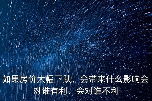 如果房?jī)r(jià)大幅下跌，會(huì)帶來什么影響會(huì)對(duì)誰(shuí)有利，會(huì)對(duì)誰(shuí)不利