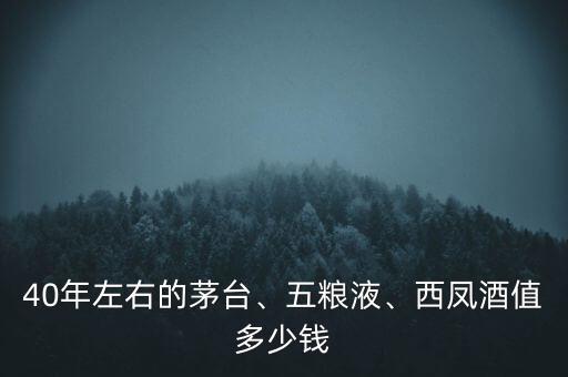 40年左右的茅臺(tái)、五糧液、西鳳酒值多少錢