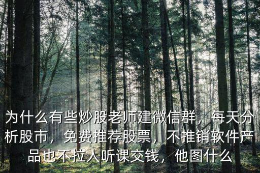 為什么有些炒股老師建微信群，每天分析股市，免費推薦股票，不推銷軟件產品也不拉人聽課交錢，他圖什么