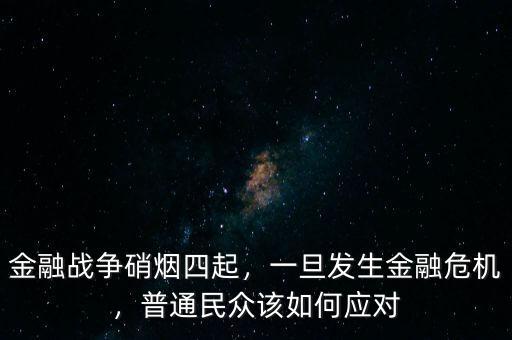 金融戰(zhàn)爭硝煙四起，一旦發(fā)生金融危機，普通民眾該如何應對