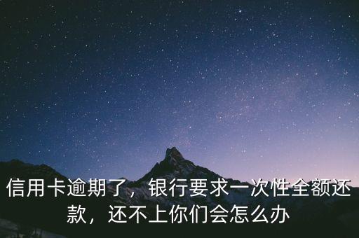 信用卡逾期了，銀行要求一次性全額還款，還不上你們會怎么辦