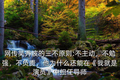 網(wǎng)傳吳秀波的三不原則:不主動(dòng)，不勉強(qiáng)，不負(fù)責(zé)，他為什么還能在《我就是演員》中擔(dān)任導(dǎo)師
