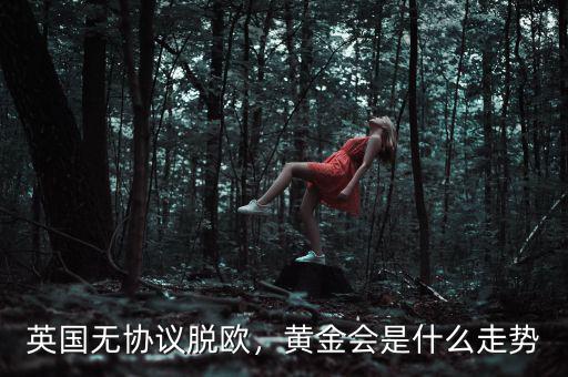 英國無協(xié)議脫歐，黃金會是什么走勢