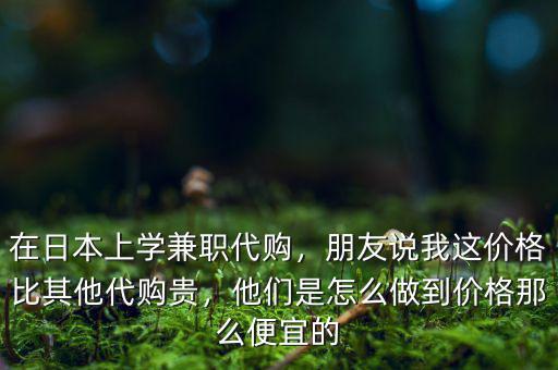 在日本上學(xué)兼職代購，朋友說我這價(jià)格比其他代購貴，他們是怎么做到價(jià)格那么便宜的