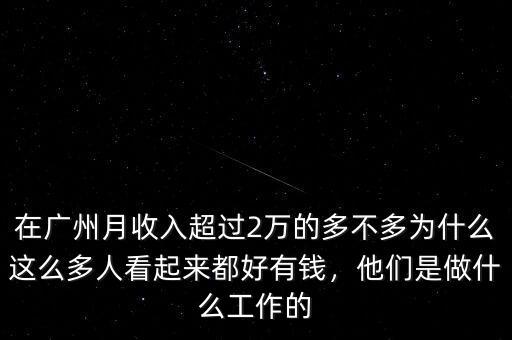 在廣州月收入超過2萬的多不多為什么這么多人看起來都好有錢，他們是做什么工作的