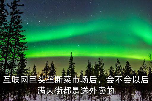 互聯(lián)網(wǎng)巨頭壟斷菜市場(chǎng)后，會(huì)不會(huì)以后滿大街都是送外賣的