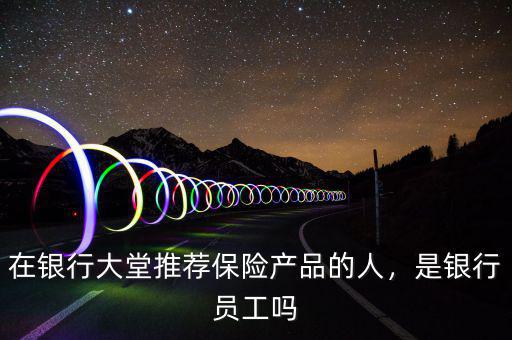 在銀行大堂推薦保險(xiǎn)產(chǎn)品的人，是銀行員工嗎