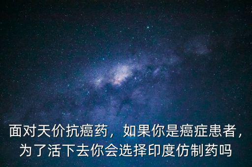 面對天價抗癌藥，如果你是癌癥患者，為了活下去你會選擇印度仿制藥嗎