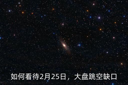 如何看待2月25日，大盤跳空缺口