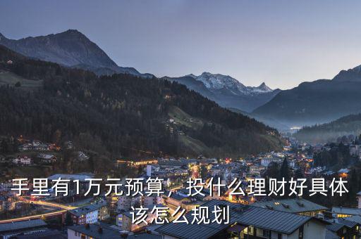 手里有1萬元預(yù)算，投什么理財好具體該怎么規(guī)劃