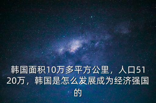 韓國面積10萬多平方公里，人口5120萬，韓國是怎么發(fā)展成為經(jīng)濟(jì)強(qiáng)國的