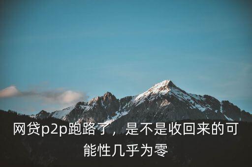 網(wǎng)貸p2p跑路了，是不是收回來的可能性幾乎為零