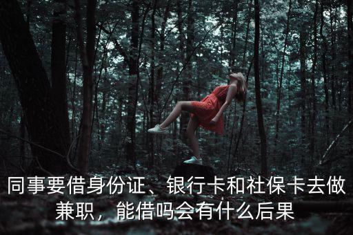 同事要借身份證、銀行卡和社?？ㄈプ黾媛?，能借嗎會有什么后果