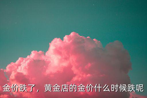 金價(jià)跌了，黃金店的金價(jià)什么時(shí)候跌呢