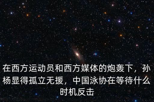 在西方運動員和西方媒體的炮轟下，孫楊顯得孤立無援，中國泳協(xié)在等待什么時機反擊