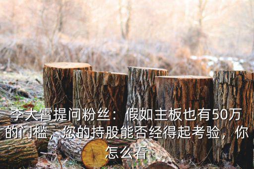 李大霄提問粉絲：假如主板也有50萬的門檻，您的持股能否經(jīng)得起考驗(yàn)，你怎么看