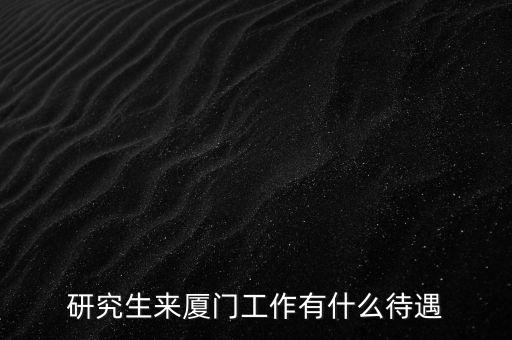 廈工工作怎么樣,研究生來(lái)廈門工作有什么待遇