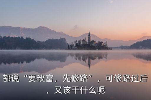 都說“要致富，先修路”，可修路過后，又該干什么呢