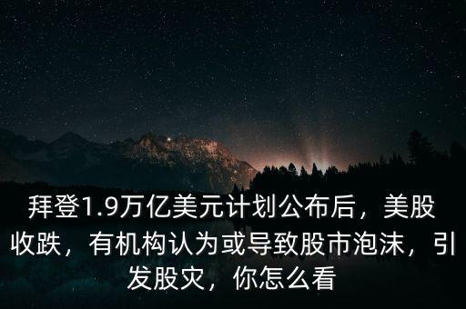拜登1.9萬億美元計(jì)劃公布后，美股收跌，有機(jī)構(gòu)認(rèn)為或?qū)е鹿墒信菽l(fā)股災(zāi)，你怎么看