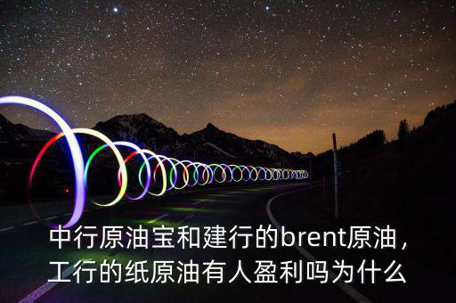 中行原油寶和建行的brent原油，工行的紙原油有人盈利嗎為什么