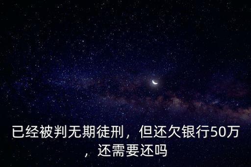 已經(jīng)被判無期徒刑，但還欠銀行50萬，還需要還嗎