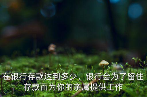 在銀行存款達到多少，銀行會為了留住存款而為你的親屬提供工作