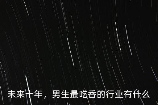 未來十年，男生最吃香的行業(yè)有什么