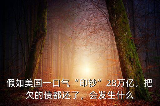 假如美國(guó)一口氣“印鈔”28萬(wàn)億，把欠的債都還了，會(huì)發(fā)生什么